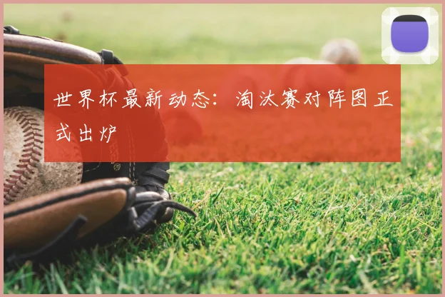 世界杯最新动态:淘汰赛对阵图正式出炉