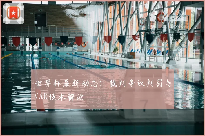 世界杯最新动态:裁判争议判罚与VAR技术解读